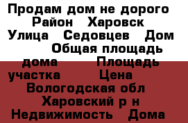 Продам дом не дорого › Район ­ Харовск › Улица ­ Седовцев › Дом ­ 62 › Общая площадь дома ­ 80 › Площадь участка ­ 15 › Цена ­ 700 - Вологодская обл., Харовский р-н Недвижимость » Дома, коттеджи, дачи продажа   